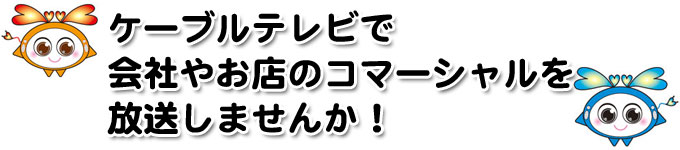 ケーブルテレビで会社やお店のコマーシャルを放送しませんか!